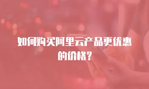 如何购买阿里云产品更优惠的价格？