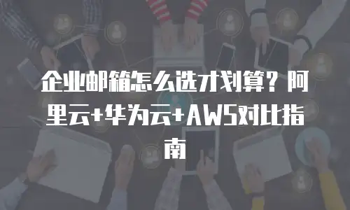 企业邮箱怎么选才划算？阿里云+华为云+AWS对比指南