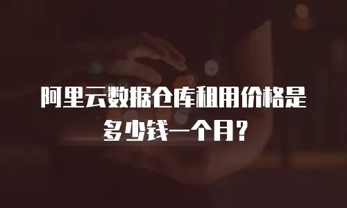 阿里云数据仓库租用价格是多少钱一个月？