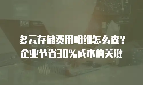 多云存储费用明细怎么查？企业节省30%成本的关键