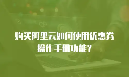 购买阿里云如何使用优惠券操作手册功能？