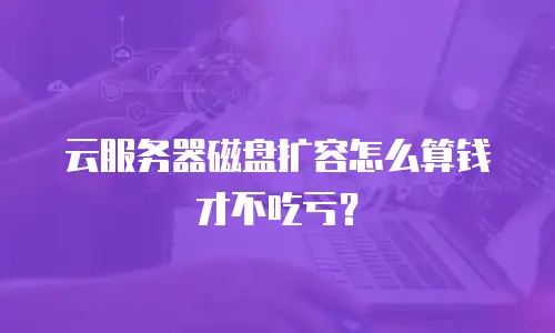 云服务器磁盘扩容怎么算钱才不吃亏？