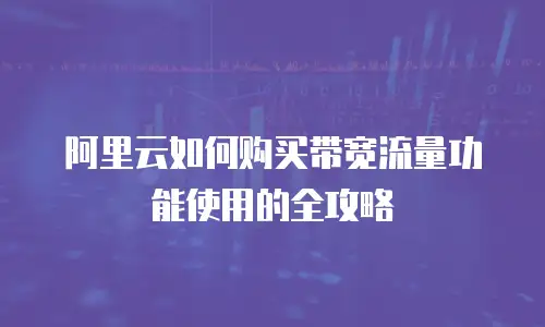 阿里云如何购买带宽流量功能使用的全攻略