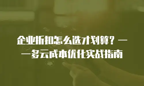 企业折扣怎么选才划算？——多云成本优化实战指南