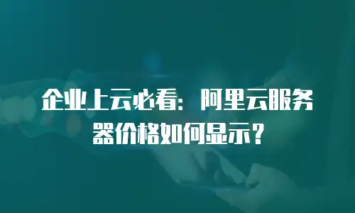 企业上云必看：阿里云服务器价格如何显示？