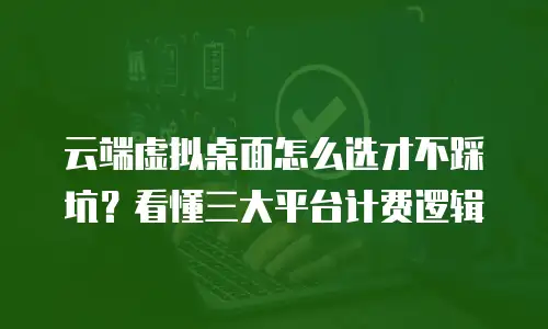云端虚拟桌面怎么选才不踩坑？看懂三大平台计费逻辑