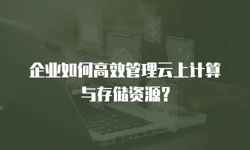 企业如何高效管理云上计算与存储资源？