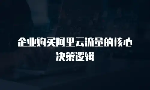 企业购买阿里云流量的核心决策逻辑