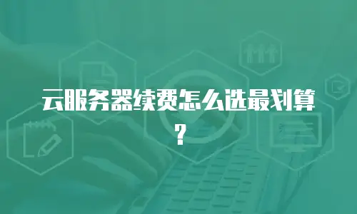 云服务器续费怎么选最划算？