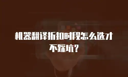 机器翻译折扣时段怎么选才不踩坑？