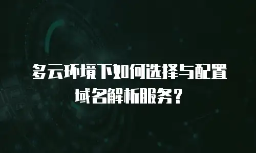 多云环境下如何选择与配置域名解析服务？