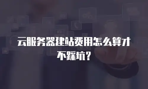 云服务器建站费用怎么算才不踩坑？
