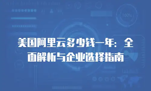 美国阿里云多少钱一年：全面解析与企业选择指南