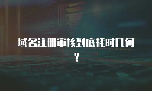 域名注册审核到底耗时几何？