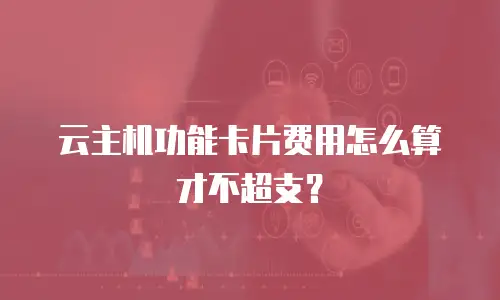 云主机功能卡片费用怎么算才不超支？