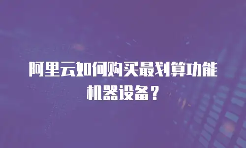 阿里云如何购买最划算功能机器设备？
