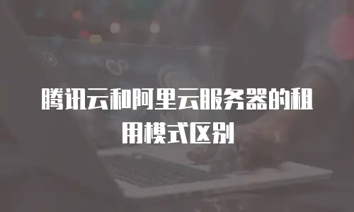 腾讯云和阿里云服务器的租用模式区别