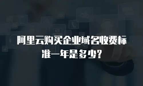阿里云购买企业域名收费标准一年是多少？