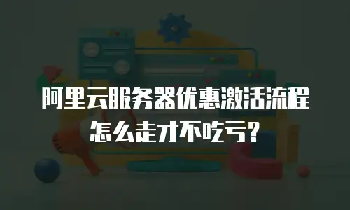 阿里云服务器优惠激活流程怎么走才不吃亏？