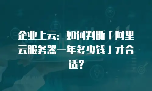 企业上云：如何判断「阿里云服务器一年多少钱」才合适？