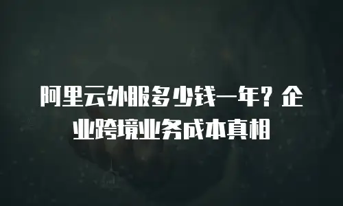 阿里云外服多少钱一年？企业跨境业务成本真相