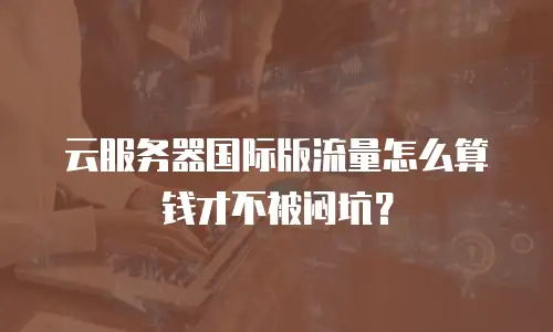 云服务器国际版流量怎么算钱才不被闷坑？