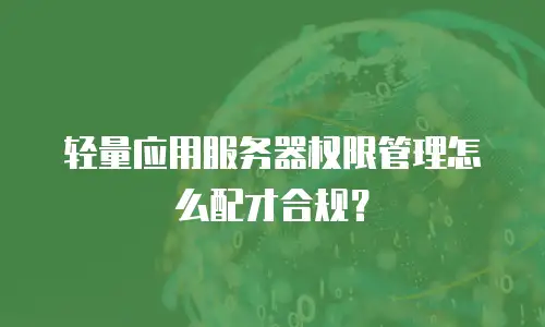 轻量应用服务器权限管理怎么配才合规？