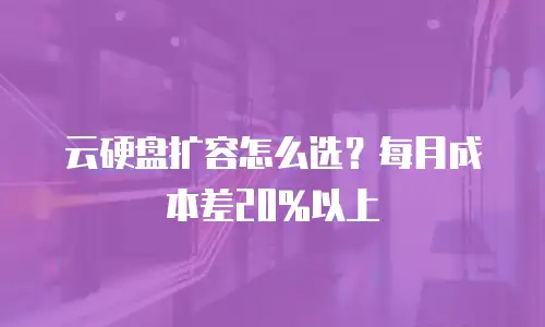 云硬盘扩容怎么选？每月成本差20%以上