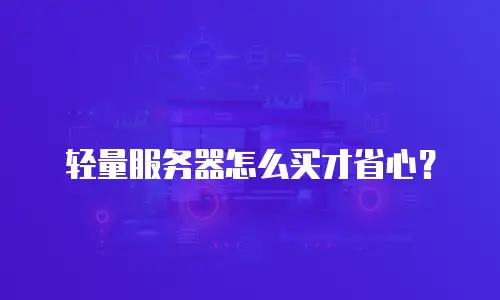 轻量服务器怎么买才省心？