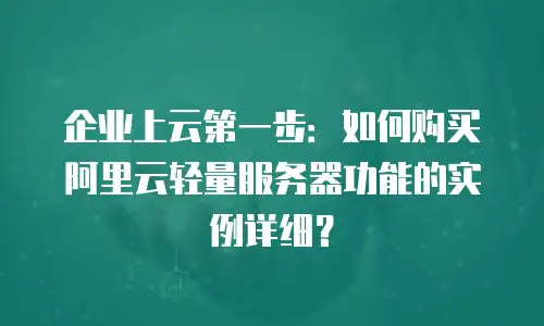 企业上云第一步：如何购买阿里云轻量服务器功能的实例详细？
