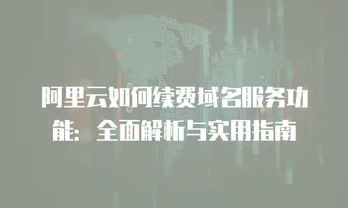 阿里云如何续费域名服务功能：全面解析与实用指南