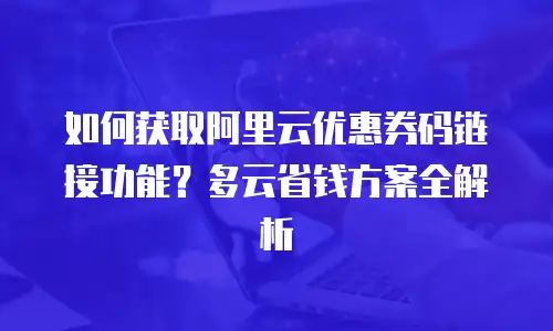 如何获取阿里云优惠券码链接功能？多云省钱方案全解析