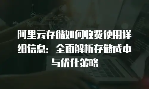 阿里云存储如何收费使用详细信息：全面解析存储成本与优化策略