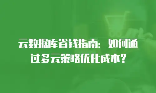 云数据库省钱指南：如何通过多云策略优化成本？