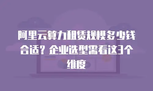 阿里云算力租赁规模多少钱合适？企业选型需看这3个维度