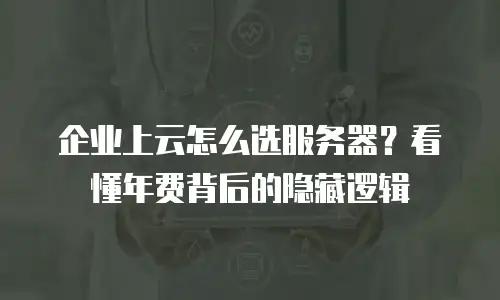 企业上云怎么选服务器？看懂年费背后的隐藏逻辑