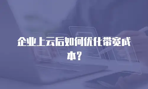 企业上云后如何优化带宽成本？