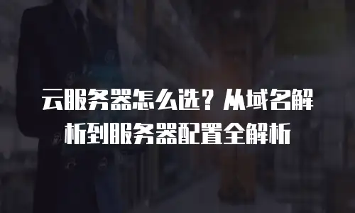 云服务器怎么选？从域名解析到服务器配置全解析