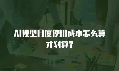 AI模型月度使用成本怎么算才划算？
