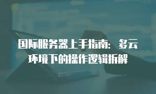 国际服务器上手指南：多云环境下的操作逻辑拆解