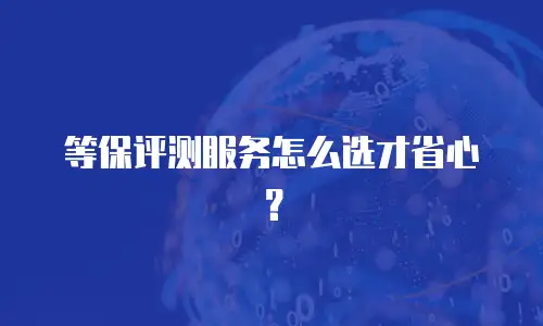等保评测服务怎么选才省心？