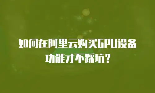 如何在阿里云购买GPU设备功能才不踩坑？