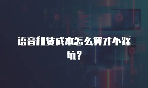 语音租赁成本怎么算才不踩坑？
