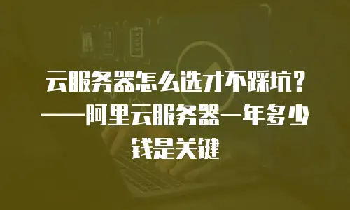 云服务器怎么选才不踩坑？——阿里云服务器一年多少钱是关键