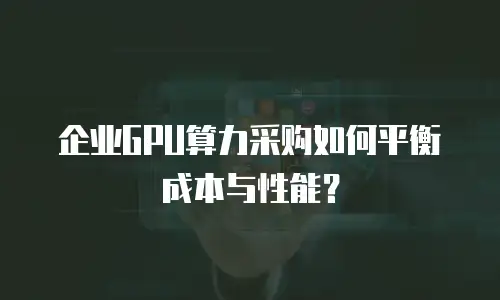 企业GPU算力采购如何平衡成本与性能？