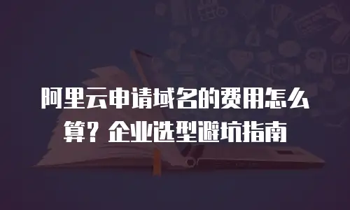 阿里云申请域名的费用怎么算？企业选型避坑指南