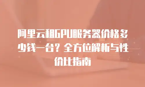 阿里云租GPU服务器价格多少钱一台？全方位解析与性价比指南