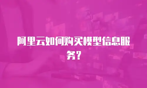 阿里云如何购买模型信息服务？