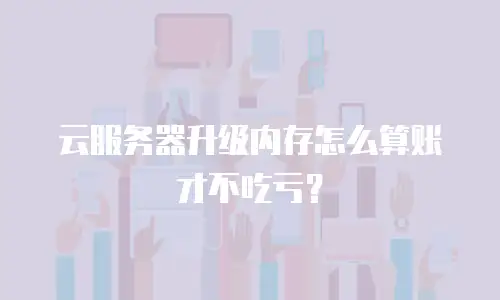 云服务器升级内存怎么算账才不吃亏？