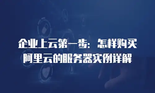 企业上云第一步：怎样购买阿里云的服务器实例详解